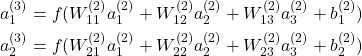 \begin{equation*} \begin{split} a_1^{(3)}=f(W_{11}^{(2)}a_1^{(2)}+W_{12}^{(2)}a_2^{(2)}+ W_{13}^{(2)}a_3^{(2)}+ b_1^{(2)})\\ a_2^{(3)}=f(W_{21}^{(2)}a_1^{(2)}+W_{22}^{(2)}a_2^{(2)}+ W_{23}^{(2)}a_3^{(2)}+ b_2^{(2)})\\ \end{split} \end{equation*}